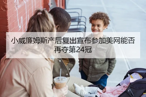 小威廉姆斯产后复出宣布参加美网能否再夺第24冠